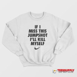 If I Miss This Jumpshot I’ll Kill Myself Sweatshirt