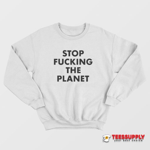 Stop Fucking The Planet Sweatshirt