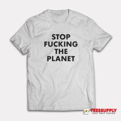 Stop Fucking The Planet T-Shirt