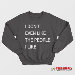 I Don’t Even Like The People I Like Sweatshirt