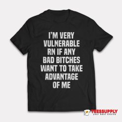 I'm Very Vulnerable Rn If Any Bad Bitches T-Shirt