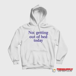 Not Getting Out Of Bed Today Hoodie