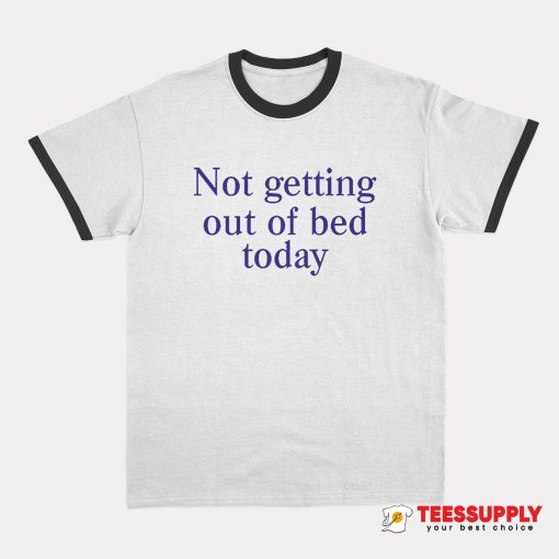 Not Getting Out Of Bed Today Ringer T-Shirt