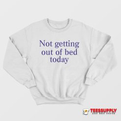 Not Getting Out Of Bed Today Sweatshirt