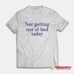 Not Getting Out Of Bed Today T-Shirt