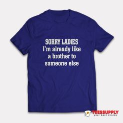 Sorry Ladies I'm Already Like A Brother To Someone Else T-Shirt