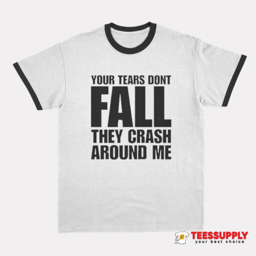 Your Tears Don’t Fall They Crash Around Me Ringer T-Shirt