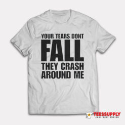 Your Tears Don’t Fall They Crash Around Me T-Shirt