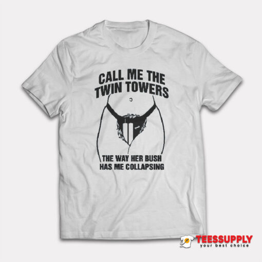 Call Me The Twin Towers The Way Her Bush Has Me Collapsing T-Shirt