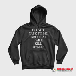 Do Not Talk To Me About AI I Will Kill Myself Hoodie