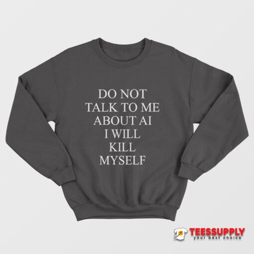 Do Not Talk To Me About AI I Will Kill Myself Sweatshirt