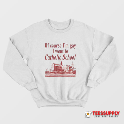 Of Course I’m Gay I Went To Catholic School Sweatshirt