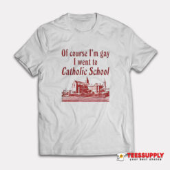 Of Course I’m Gay I Went To Catholic School T-Shirt